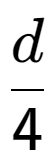 A LaTex expression showing d over 4