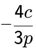 A LaTex expression showing -\frac{{4c}}{{3p}}