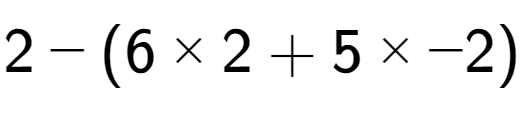 A LaTex expression showing 2 - (6 multiplied by 2 + 5 multiplied by -2)