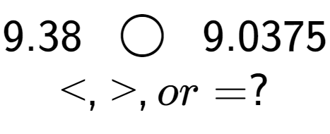 A LaTex expression showing 9.38\;\; \bigcirc \;\;9.0375\\<, >, or = ?