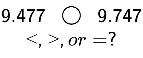 A LaTex expression showing 9.477\;\; \bigcirc \;\;9.747\\<, >, or = ?