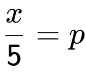 A LaTex expression showing \frac{{x}}{{5}} = p