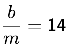 A LaTex expression showing \frac{{b}}{{m}} = 14