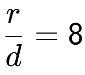 A LaTex expression showing \frac{{r}}{{d}} = 8