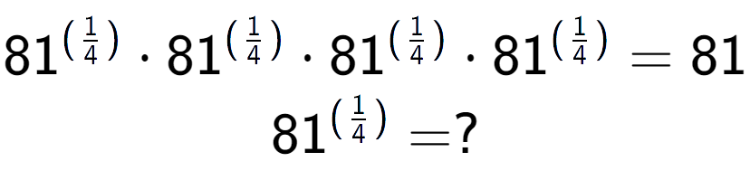 A LaTex expression showing 81 to the power of (1 over 4 ) times 81 to the power of (1 over 4 ) times 81 to the power of (1 over 4 ) times 81 to the power of (1 over 4 ) = 81 \\ 81 to the power of (1 over 4 ) = ?