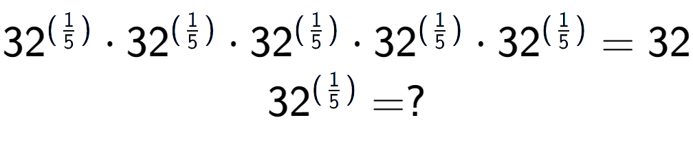 A LaTex expression showing 32 to the power of (1 over 5 ) times 32 to the power of (1 over 5 ) times 32 to the power of (1 over 5 ) times 32 to the power of (1 over 5 ) times 32 to the power of (1 over 5 ) = 32 \\ 32 to the power of (1 over 5 ) = ?