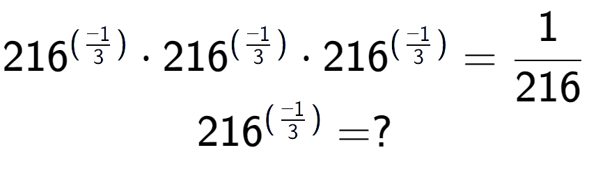 A LaTex expression showing 216 to the power of (-1 over 3 ) times 216 to the power of (-1 over 3 ) times 216 to the power of (-1 over 3 ) = 1 over 216 \\ 216 to the power of (-1 over 3 ) = ?