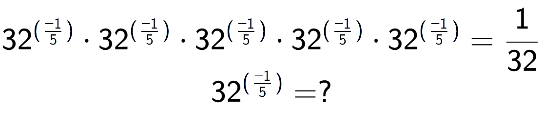 A LaTex expression showing 32 to the power of (-1 over 5 ) times 32 to the power of (-1 over 5 ) times 32 to the power of (-1 over 5 ) times 32 to the power of (-1 over 5 ) times 32 to the power of (-1 over 5 ) = 1 over 32 \\ 32 to the power of (-1 over 5 ) = ?