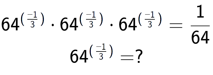 A LaTex expression showing 64 to the power of (-1 over 3 ) times 64 to the power of (-1 over 3 ) times 64 to the power of (-1 over 3 ) = 1 over 64 \\ 64 to the power of (-1 over 3 ) = ?