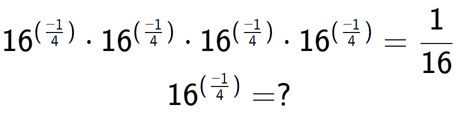 A LaTex expression showing 16 to the power of (-1 over 4 ) times 16 to the power of (-1 over 4 ) times 16 to the power of (-1 over 4 ) times 16 to the power of (-1 over 4 ) = 1 over 16 \\ 16 to the power of (-1 over 4 ) = ?