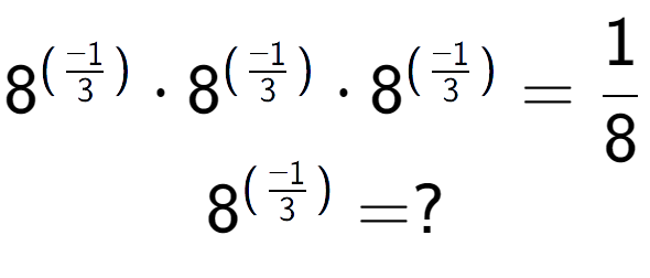 A LaTex expression showing 8 to the power of (-1 over 3 ) times 8 to the power of (-1 over 3 ) times 8 to the power of (-1 over 3 ) = 1 over 8 \\ 8 to the power of (-1 over 3 ) = ?