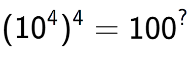 A LaTex expression showing (10 to the power of 4 ) to the power of 4 = 100 to the power of ?