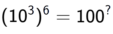 A LaTex expression showing (10 to the power of 3 ) to the power of 6 = 100 to the power of ?