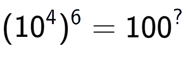 A LaTex expression showing (10 to the power of 4 ) to the power of 6 = 100 to the power of ?