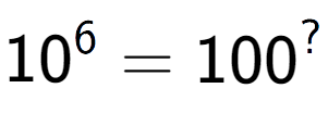 A LaTex expression showing 10 to the power of 6 = 100 to the power of ?