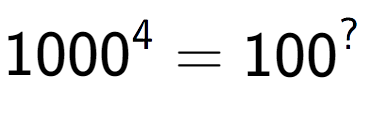 A LaTex expression showing 1000 to the power of 4 = 100 to the power of ?