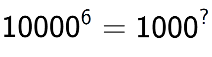 A LaTex expression showing 10000 to the power of 6 = 1000 to the power of ?