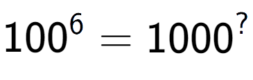 A LaTex expression showing 100 to the power of 6 = 1000 to the power of ?