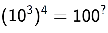 A LaTex expression showing (10 to the power of 3 ) to the power of 4 = 100 to the power of ?