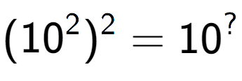 A LaTex expression showing (10 to the power of 2 ) to the power of 2 = 10 to the power of ?