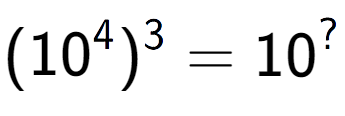 A LaTex expression showing (10 to the power of 4 ) to the power of 3 = 10 to the power of ?