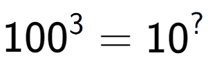 A LaTex expression showing 100 to the power of 3 = 10 to the power of ?