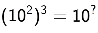 A LaTex expression showing (10 to the power of 2 ) to the power of 3 = 10 to the power of ?