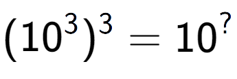 A LaTex expression showing (10 to the power of 3 ) to the power of 3 = 10 to the power of ?