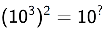 A LaTex expression showing (10 to the power of 3 ) to the power of 2 = 10 to the power of ?