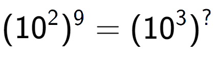 A LaTex expression showing (10 to the power of 2 ) to the power of 9 = (10 to the power of 3 ) to the power of ?