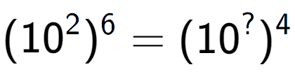 A LaTex expression showing (10 to the power of 2 ) to the power of 6 = (10 to the power of ? ) to the power of 4