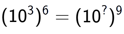 A LaTex expression showing (10 to the power of 3 ) to the power of 6 = (10 to the power of ? ) to the power of 9