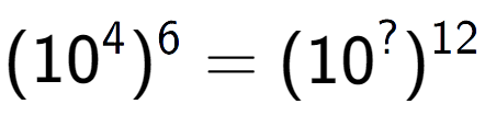 A LaTex expression showing (10 to the power of 4 ) to the power of 6 = (10 to the power of ? ) to the power of 12