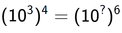 A LaTex expression showing (10 to the power of 3 ) to the power of 4 = (10 to the power of ? ) to the power of 6