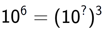 A LaTex expression showing 10 to the power of 6 = (10 to the power of ? ) to the power of 3