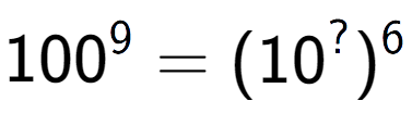 A LaTex expression showing 100 to the power of 9 = (10 to the power of ? ) to the power of 6