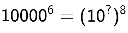 A LaTex expression showing 10000 to the power of 6 = (10 to the power of ? ) to the power of 8