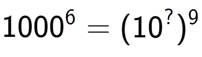 A LaTex expression showing 1000 to the power of 6 = (10 to the power of ? ) to the power of 9