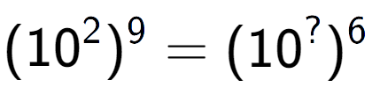 A LaTex expression showing (10 to the power of 2 ) to the power of 9 = (10 to the power of ? ) to the power of 6