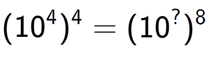 A LaTex expression showing (10 to the power of 4 ) to the power of 4 = (10 to the power of ? ) to the power of 8