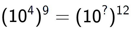 A LaTex expression showing (10 to the power of 4 ) to the power of 9 = (10 to the power of ? ) to the power of 12