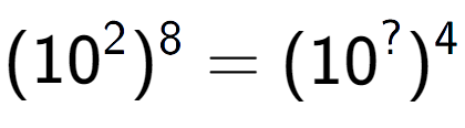 A LaTex expression showing (10 to the power of 2 ) to the power of 8 = (10 to the power of ? ) to the power of 4