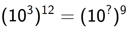 A LaTex expression showing (10 to the power of 3 ) to the power of 12 = (10 to the power of ? ) to the power of 9