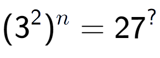 A LaTex expression showing (3 to the power of 2 ) to the power of n = 27 to the power of ?