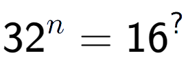 A LaTex expression showing 32 to the power of n = 16 to the power of ?