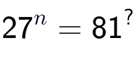 A LaTex expression showing 27 to the power of n = 81 to the power of ?