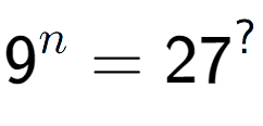 A LaTex expression showing 9 to the power of n = 27 to the power of ?