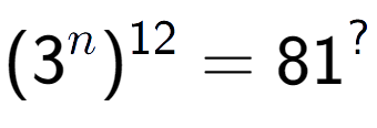 A LaTex expression showing (3 to the power of n ) to the power of 12 = 81 to the power of ?