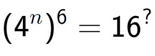 A LaTex expression showing (4 to the power of n ) to the power of 6 = 16 to the power of ?