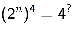 A LaTex expression showing (2 to the power of n ) to the power of 4 = 4 to the power of ?